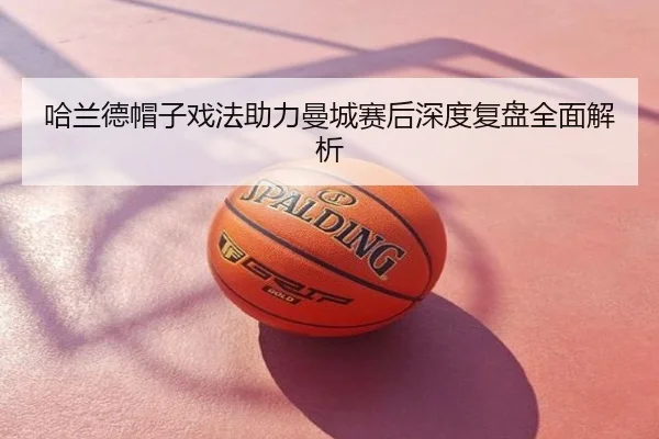 哈兰德帽子戏法助力曼城赛后深度复盘全面解析